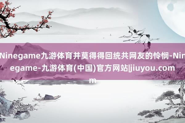 Ninegame九游体育并莫得得回统共网友的怜悯-Ninegame-九游体育(中国)官方网站|jiuyou.com