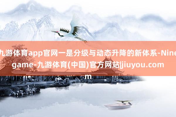 九游体育app官网一是分级与动态升降的新体系-Ninegame-九游体育(中国)官方网站|jiuyou.com