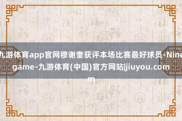 九游体育app官网穆谢奎获评本场比赛最好球员-Ninegame-九游体育(中国)官方网站|jiuyou.com