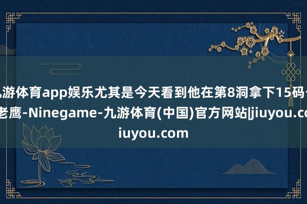 九游体育app娱乐尤其是今天看到他在第8洞拿下15码长推老鹰-Ninegame-九游体育(中国)官方网站|jiuyou.com