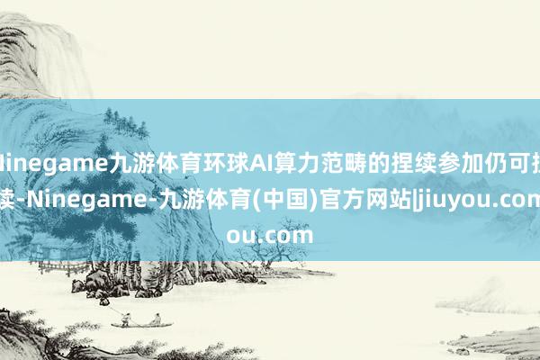 Ninegame九游体育环球AI算力范畴的捏续参加仍可捏续-Ninegame-九游体育(中国)官方网站|jiuyou.com