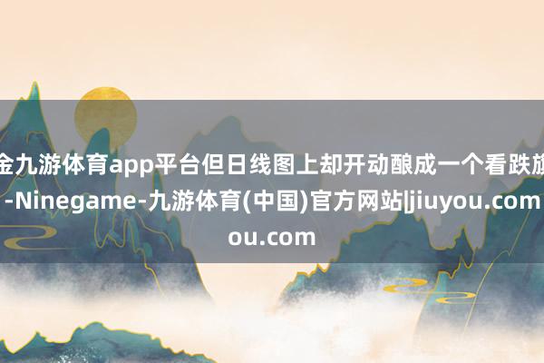 现金九游体育app平台但日线图上却开动酿成一个看跌旗形-Ninegame-九游体育(中国)官方网站|jiuyou.com