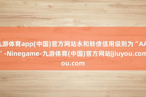 九游体育app(中国)官方网站永和转债信用级别为“AA-”-Ninegame-九游体育(中国)官方网站|jiuyou.com