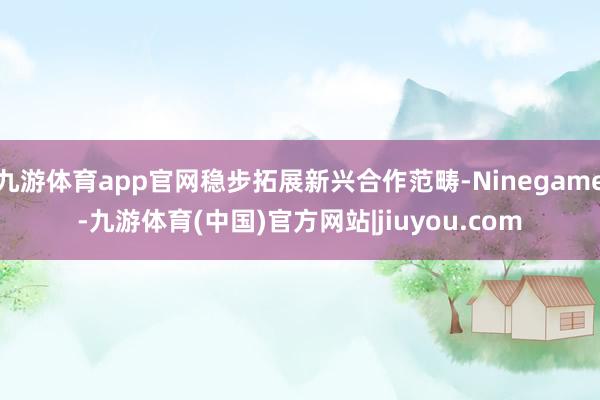 九游体育app官网稳步拓展新兴合作范畴-Ninegame-九游体育(中国)官方网站|jiuyou.com