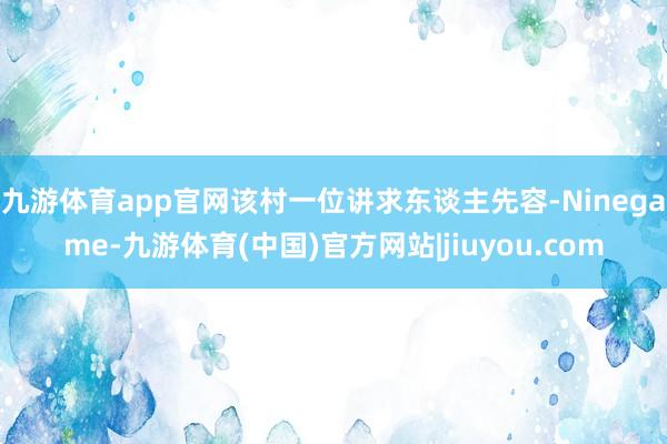 九游体育app官网该村一位讲求东谈主先容-Ninegame-九游体育(中国)官方网站|jiuyou.com