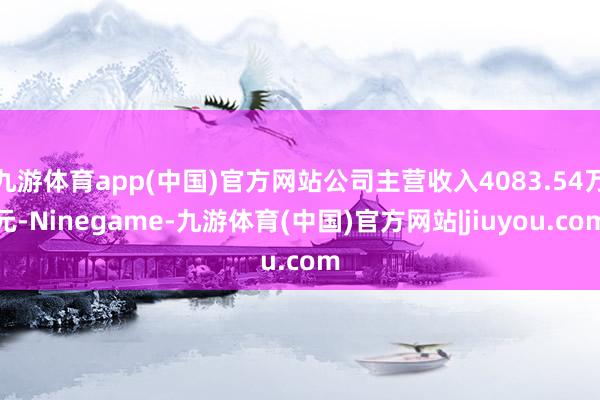 九游体育app(中国)官方网站公司主营收入4083.54万元-Ninegame-九游体育(中国)官方网站|jiuyou.com