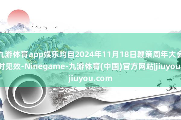 九游体育app娱乐均自2024年11月18日鞭策周年大会扫尾时见效-Ninegame-九游体育(中国)官方网站|jiuyou.com