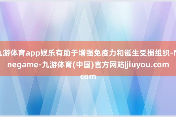 九游体育app娱乐有助于增强免疫力和诞生受损组织-Ninegame-九游体育(中国)官方网站|jiuyou.com