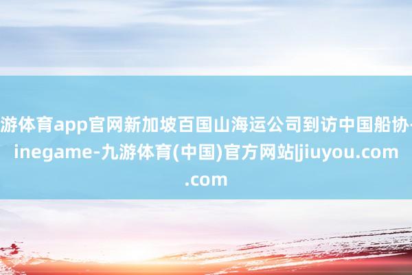 九游体育app官网新加坡百国山海运公司到访中国船协-Ninegame-九游体育(中国)官方网站|jiuyou.com