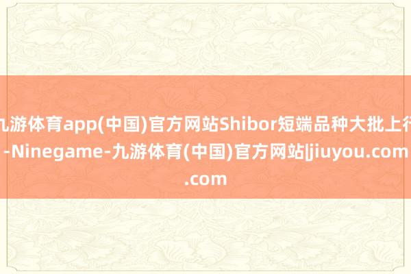 九游体育app(中国)官方网站Shibor短端品种大批上行-Ninegame-九游体育(中国)官方网站|jiuyou.com