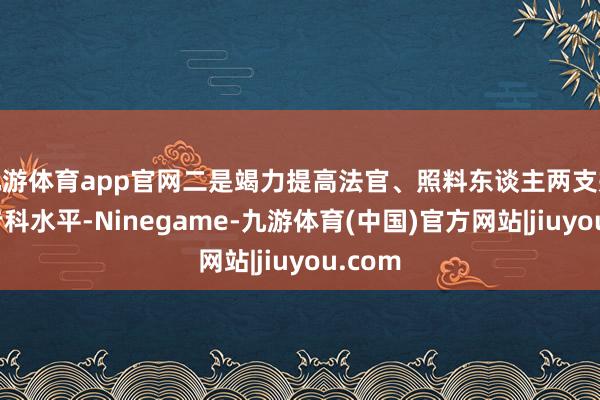 九游体育app官网二是竭力提高法官、照料东谈主两支戎行的专科水平-Ninegame-九游体育(中国)官方网站|jiuyou.com