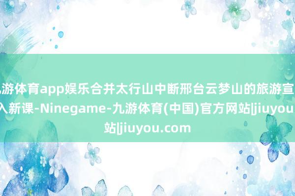 九游体育app娱乐合并太行山中断邢台云梦山的旅游宣传片导入新课-Ninegame-九游体育(中国)官方网站|jiuyou.com