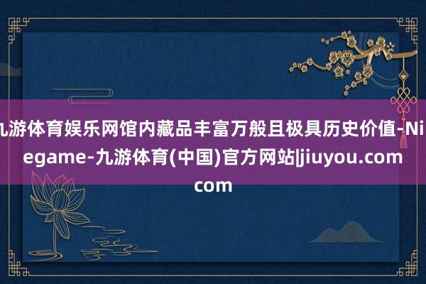 九游体育娱乐网馆内藏品丰富万般且极具历史价值-Ninegame-九游体育(中国)官方网站|jiuyou.com