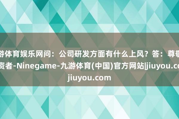 九游体育娱乐网问：公司研发方面有什么上风？答：尊敬的投资者-Ninegame-九游体育(中国)官方网站|jiuyou.com