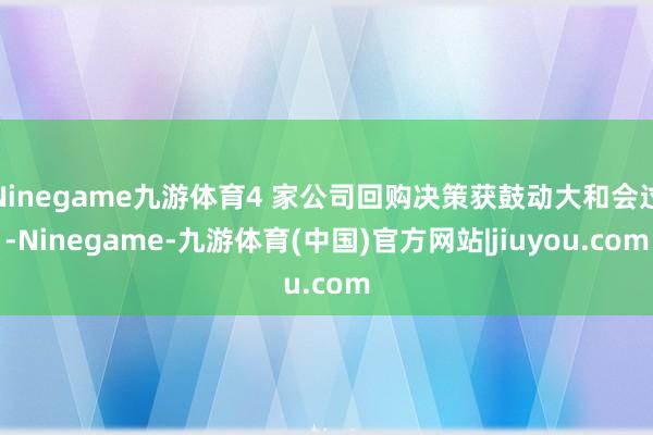 Ninegame九游体育4 家公司回购决策获鼓动大和会过-Ninegame-九游体育(中国)官方网站|jiuyou.com