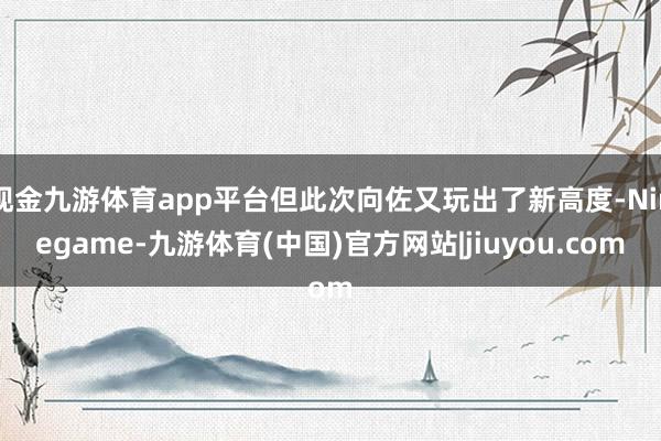 现金九游体育app平台但此次向佐又玩出了新高度-Ninegame-九游体育(中国)官方网站|jiuyou.com