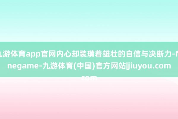 九游体育app官网内心却装璜着雄壮的自信与决断力-Ninegame-九游体育(中国)官方网站|jiuyou.com