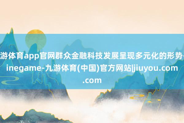 九游体育app官网群众金融科技发展呈现多元化的形势-Ninegame-九游体育(中国)官方网站|jiuyou.com