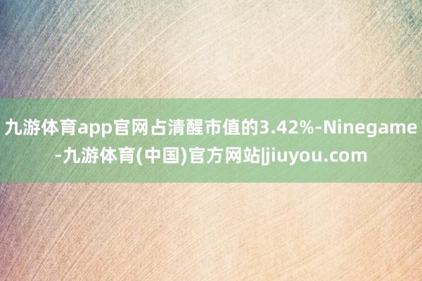 九游体育app官网占清醒市值的3.42%-Ninegame-九游体育(中国)官方网站|jiuyou.com