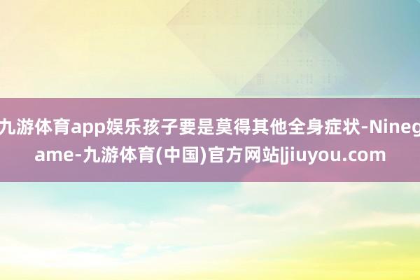 九游体育app娱乐孩子要是莫得其他全身症状-Ninegame-九游体育(中国)官方网站|jiuyou.com