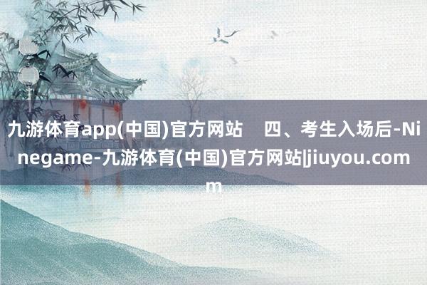 九游体育app(中国)官方网站    四、考生入场后-Ninegame-九游体育(中国)官方网站|jiuyou.com