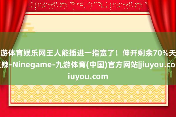 九游体育娱乐网王人能插进一指宽了！伸开剩余70%天然火辣-Ninegame-九游体育(中国)官方网站|jiuyou.com